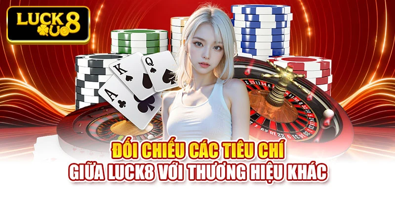 Đối chiếu các tiêu chí giữa Luck8 với thương hiệu khác